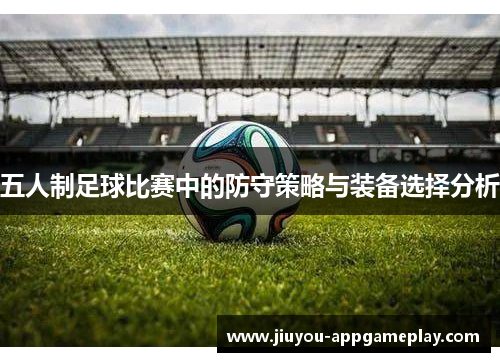 五人制足球比赛中的防守策略与装备选择分析